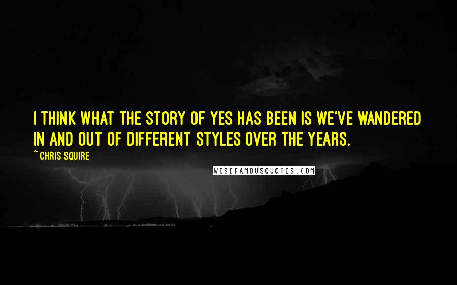 Chris Squire Quotes: I think what the story of Yes has been is we've wandered in and out of different styles over the years.