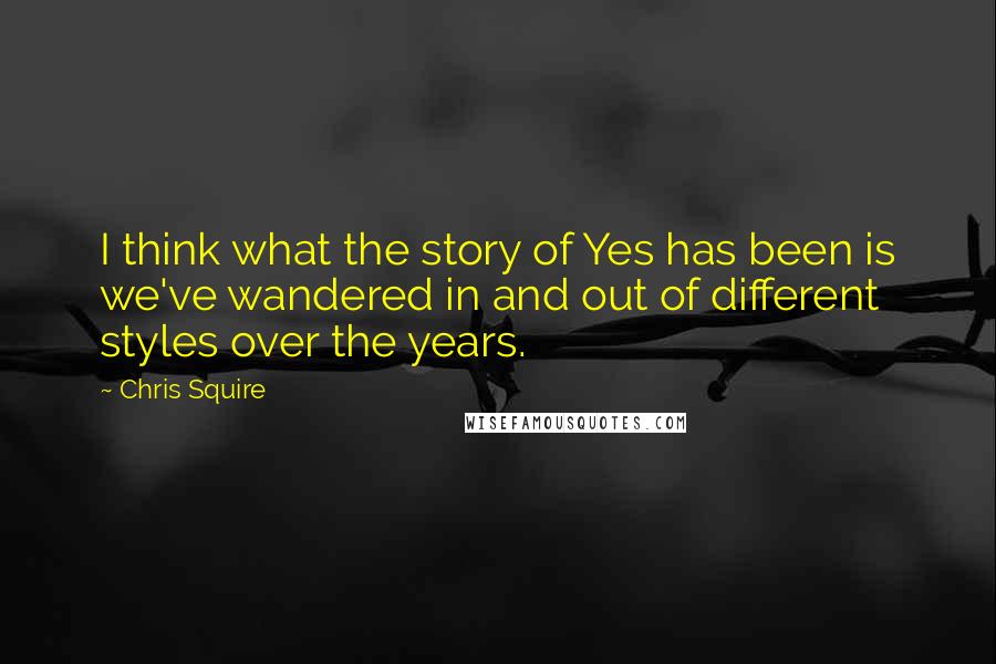 Chris Squire Quotes: I think what the story of Yes has been is we've wandered in and out of different styles over the years.