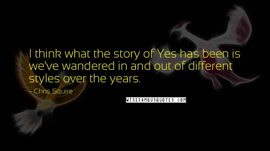 Chris Squire Quotes: I think what the story of Yes has been is we've wandered in and out of different styles over the years.