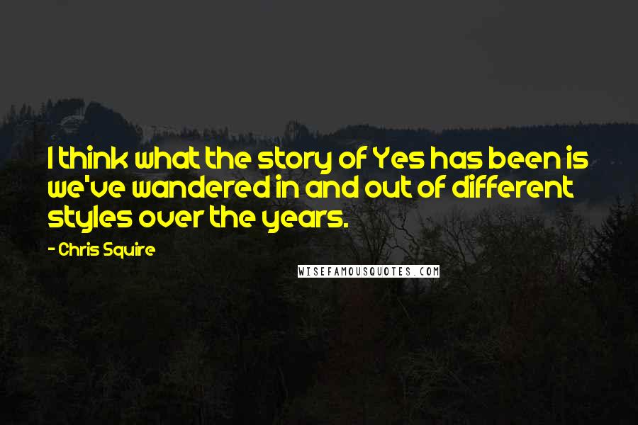 Chris Squire Quotes: I think what the story of Yes has been is we've wandered in and out of different styles over the years.