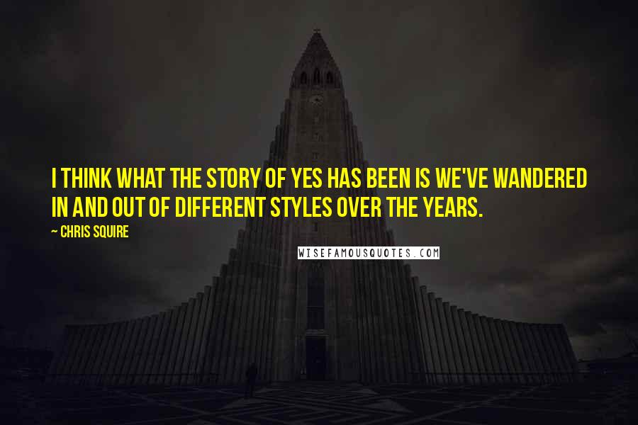 Chris Squire Quotes: I think what the story of Yes has been is we've wandered in and out of different styles over the years.