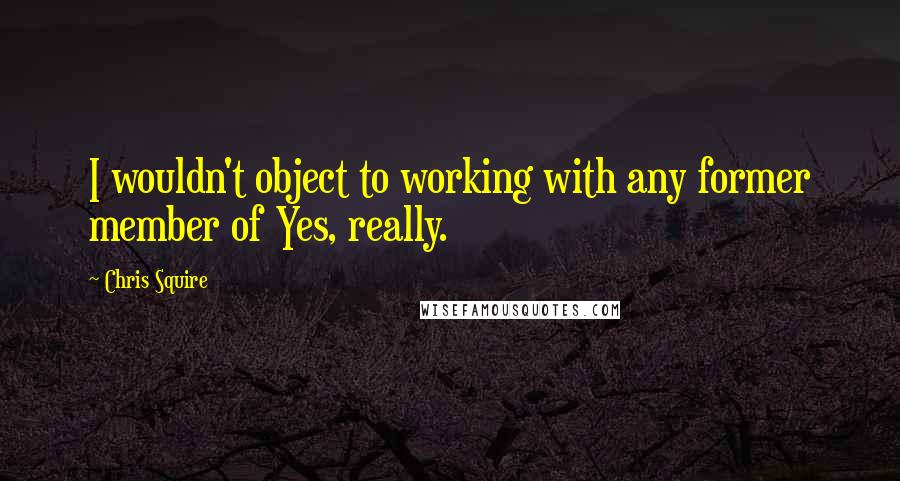 Chris Squire Quotes: I wouldn't object to working with any former member of Yes, really.