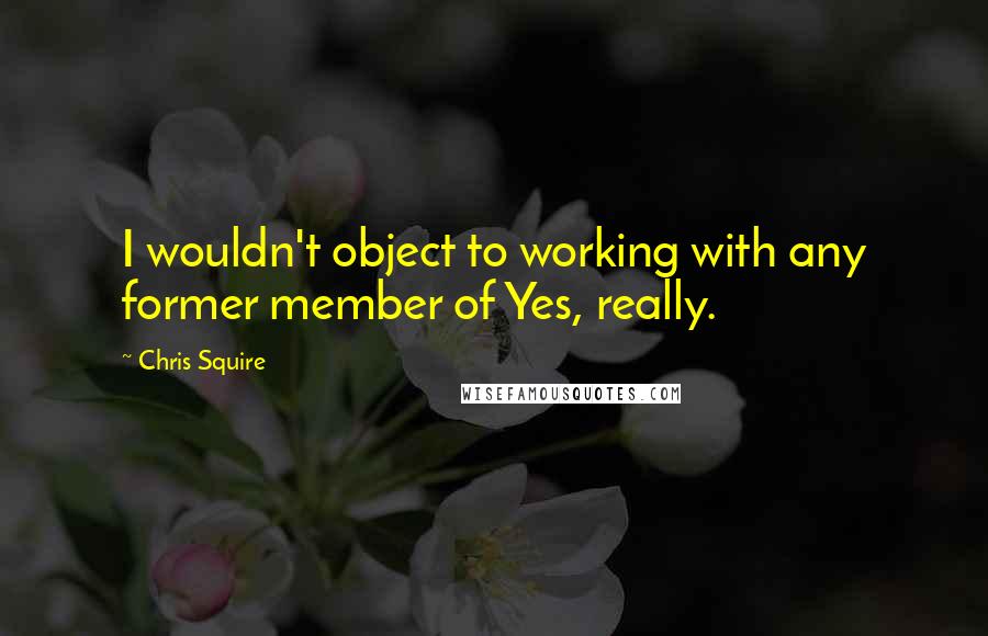 Chris Squire Quotes: I wouldn't object to working with any former member of Yes, really.