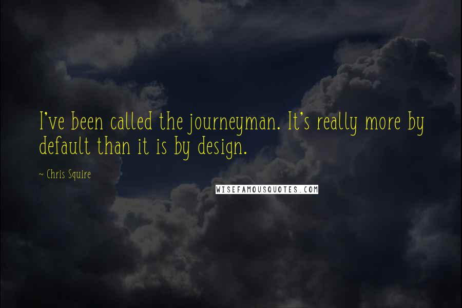 Chris Squire Quotes: I've been called the journeyman. It's really more by default than it is by design.