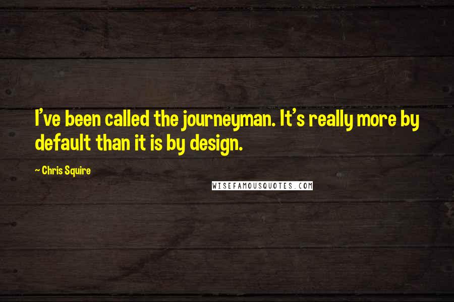 Chris Squire Quotes: I've been called the journeyman. It's really more by default than it is by design.