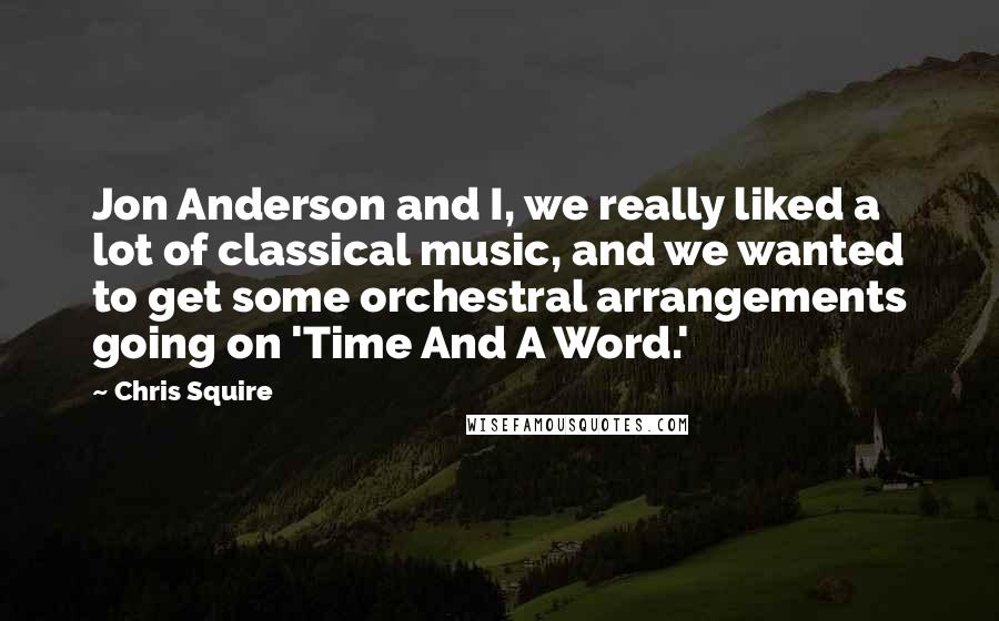 Chris Squire Quotes: Jon Anderson and I, we really liked a lot of classical music, and we wanted to get some orchestral arrangements going on 'Time And A Word.'