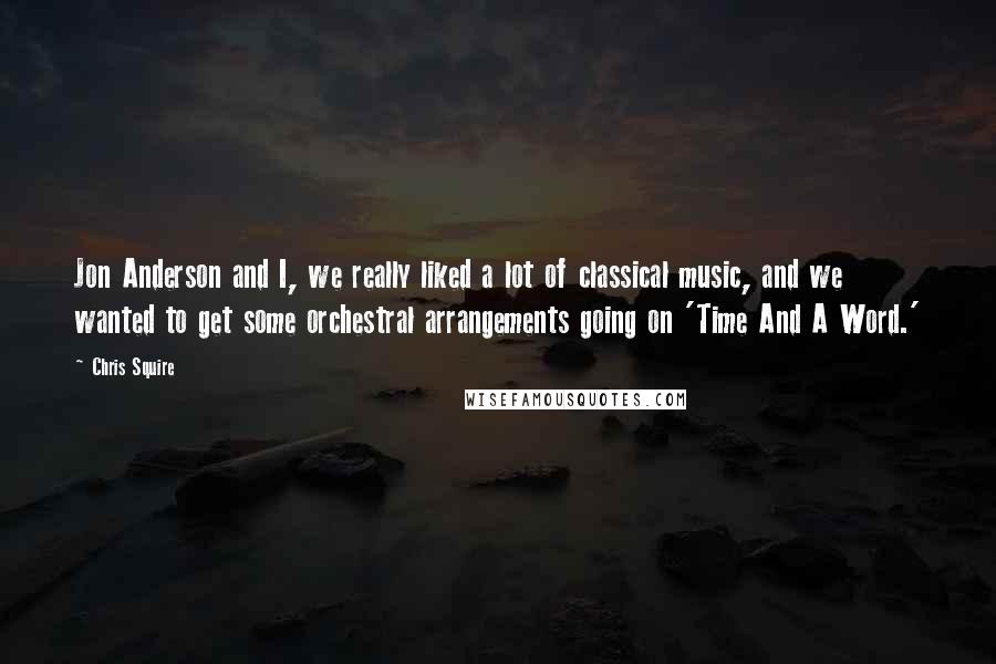 Chris Squire Quotes: Jon Anderson and I, we really liked a lot of classical music, and we wanted to get some orchestral arrangements going on 'Time And A Word.'