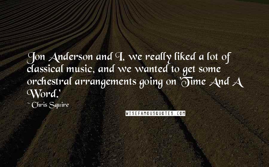 Chris Squire Quotes: Jon Anderson and I, we really liked a lot of classical music, and we wanted to get some orchestral arrangements going on 'Time And A Word.'