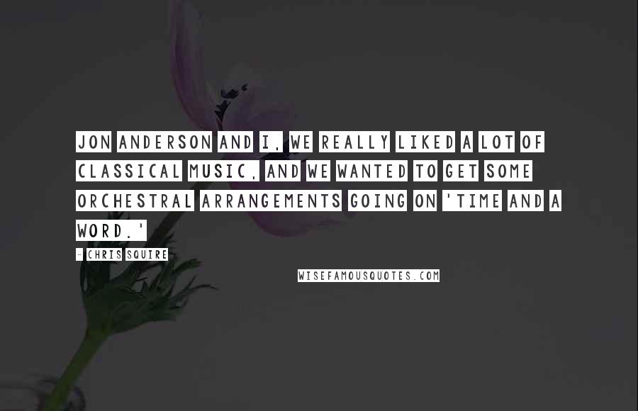 Chris Squire Quotes: Jon Anderson and I, we really liked a lot of classical music, and we wanted to get some orchestral arrangements going on 'Time And A Word.'