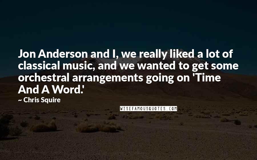 Chris Squire Quotes: Jon Anderson and I, we really liked a lot of classical music, and we wanted to get some orchestral arrangements going on 'Time And A Word.'