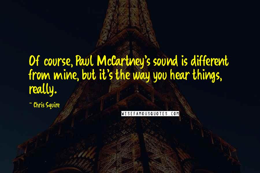Chris Squire Quotes: Of course, Paul McCartney's sound is different from mine, but it's the way you hear things, really.