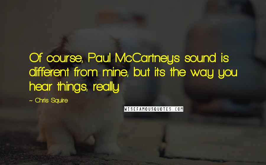 Chris Squire Quotes: Of course, Paul McCartney's sound is different from mine, but it's the way you hear things, really.