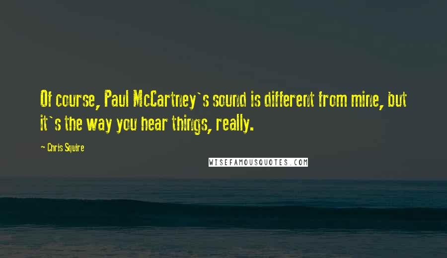 Chris Squire Quotes: Of course, Paul McCartney's sound is different from mine, but it's the way you hear things, really.