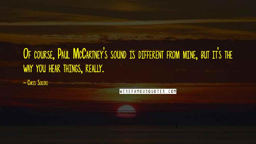 Chris Squire Quotes: Of course, Paul McCartney's sound is different from mine, but it's the way you hear things, really.