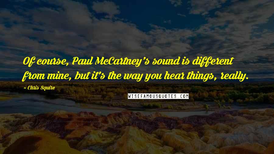 Chris Squire Quotes: Of course, Paul McCartney's sound is different from mine, but it's the way you hear things, really.