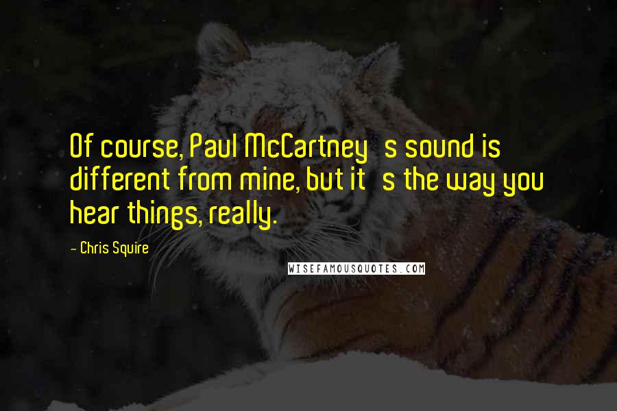 Chris Squire Quotes: Of course, Paul McCartney's sound is different from mine, but it's the way you hear things, really.