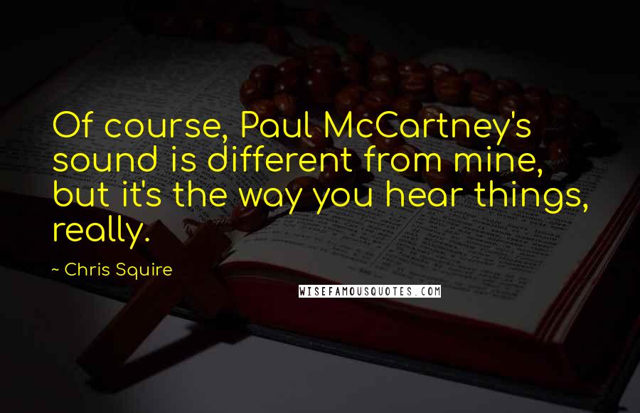 Chris Squire Quotes: Of course, Paul McCartney's sound is different from mine, but it's the way you hear things, really.