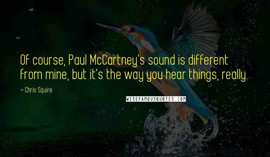 Chris Squire Quotes: Of course, Paul McCartney's sound is different from mine, but it's the way you hear things, really.