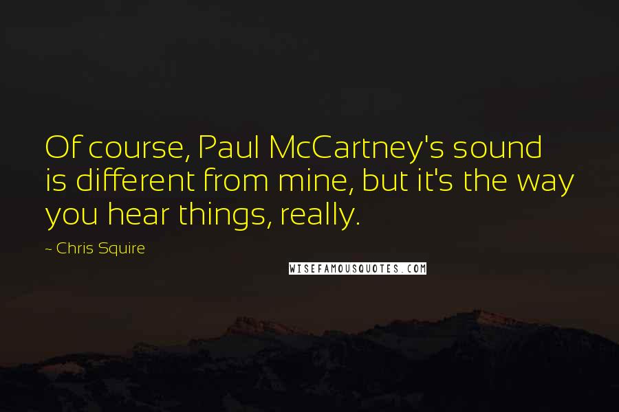 Chris Squire Quotes: Of course, Paul McCartney's sound is different from mine, but it's the way you hear things, really.