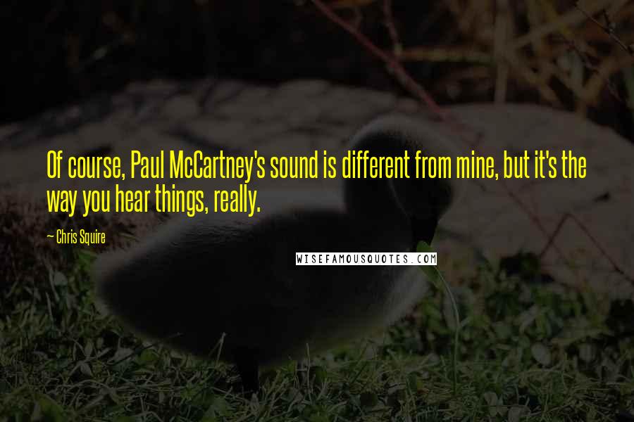 Chris Squire Quotes: Of course, Paul McCartney's sound is different from mine, but it's the way you hear things, really.