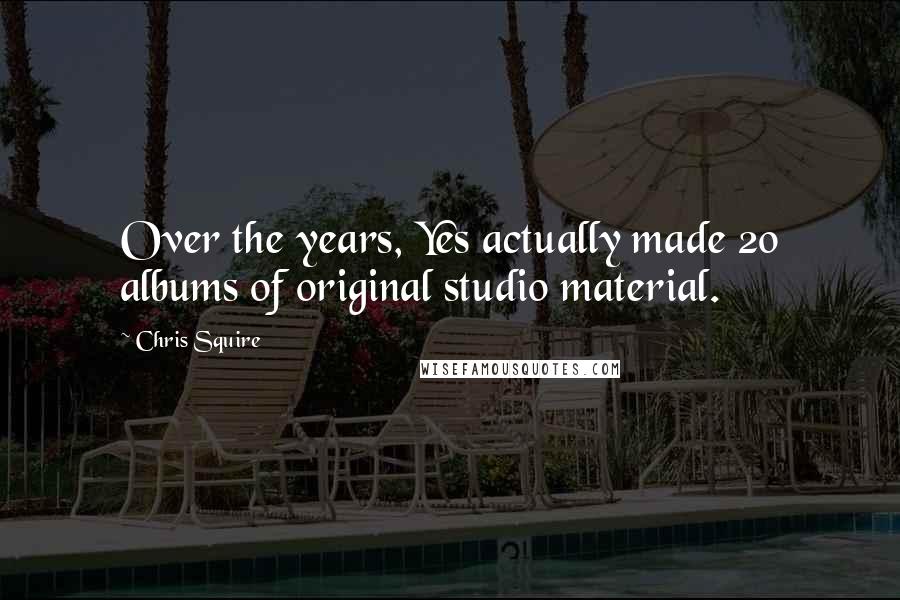 Chris Squire Quotes: Over the years, Yes actually made 20 albums of original studio material.