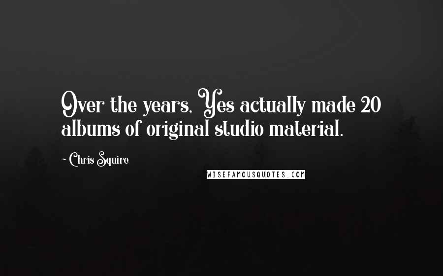 Chris Squire Quotes: Over the years, Yes actually made 20 albums of original studio material.