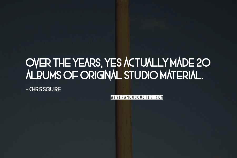 Chris Squire Quotes: Over the years, Yes actually made 20 albums of original studio material.