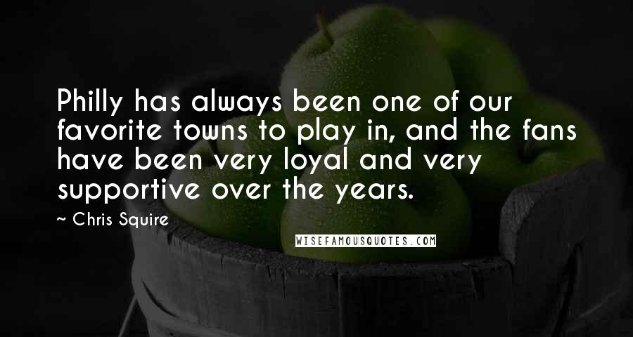 Chris Squire Quotes: Philly has always been one of our favorite towns to play in, and the fans have been very loyal and very supportive over the years.