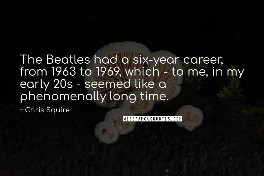 Chris Squire Quotes: The Beatles had a six-year career, from 1963 to 1969, which - to me, in my early 20s - seemed like a phenomenally long time.