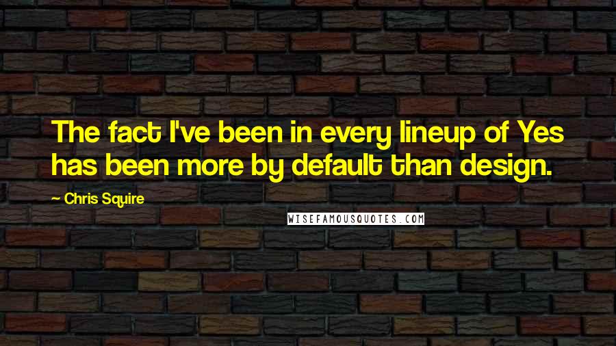 Chris Squire Quotes: The fact I've been in every lineup of Yes has been more by default than design.