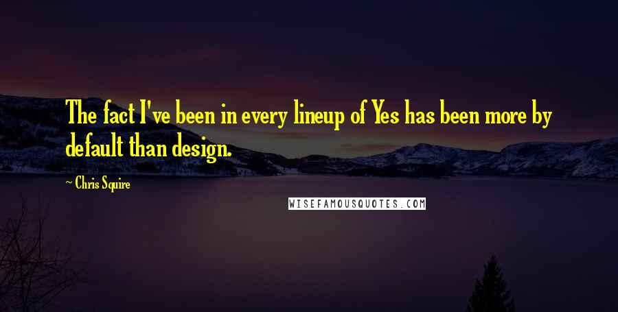 Chris Squire Quotes: The fact I've been in every lineup of Yes has been more by default than design.