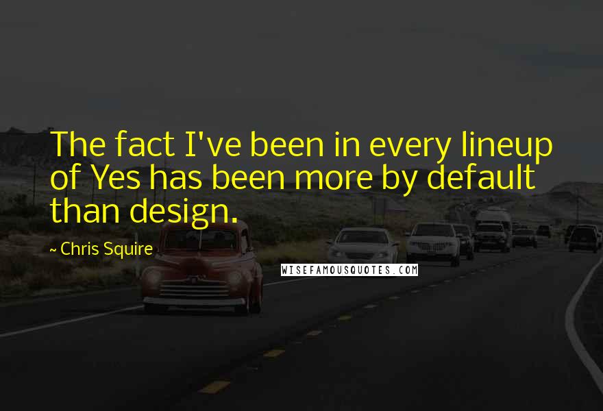 Chris Squire Quotes: The fact I've been in every lineup of Yes has been more by default than design.