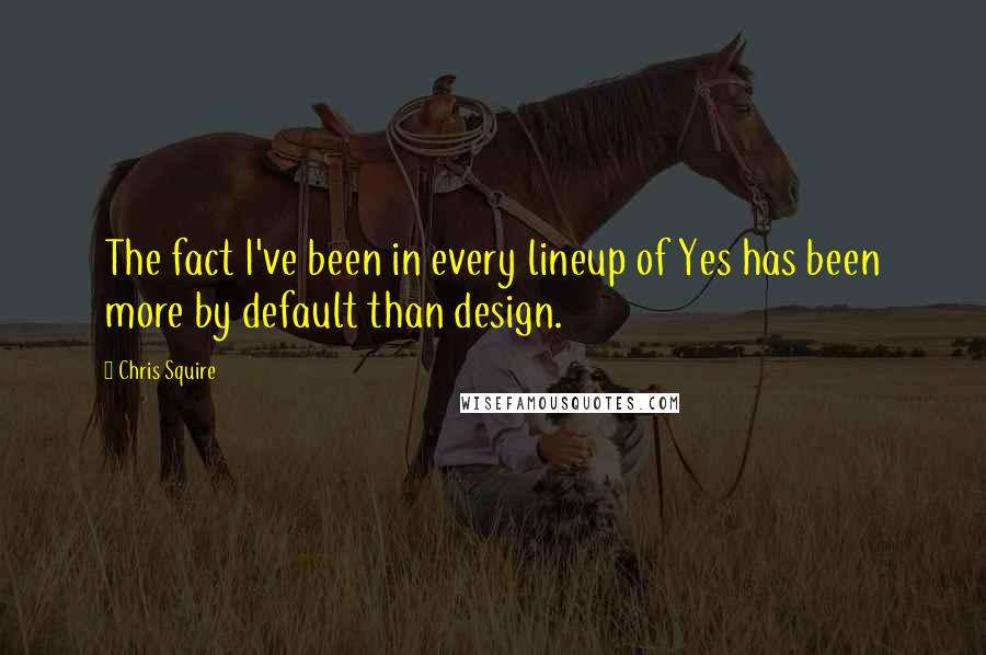 Chris Squire Quotes: The fact I've been in every lineup of Yes has been more by default than design.