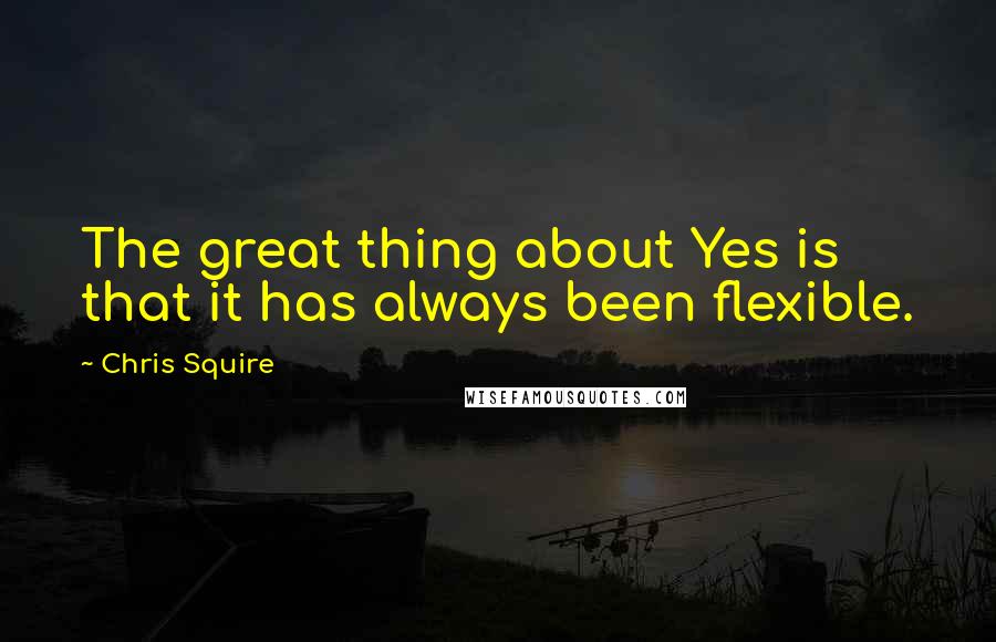 Chris Squire Quotes: The great thing about Yes is that it has always been flexible.