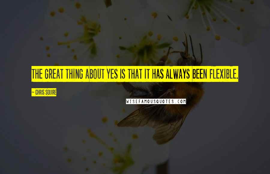 Chris Squire Quotes: The great thing about Yes is that it has always been flexible.