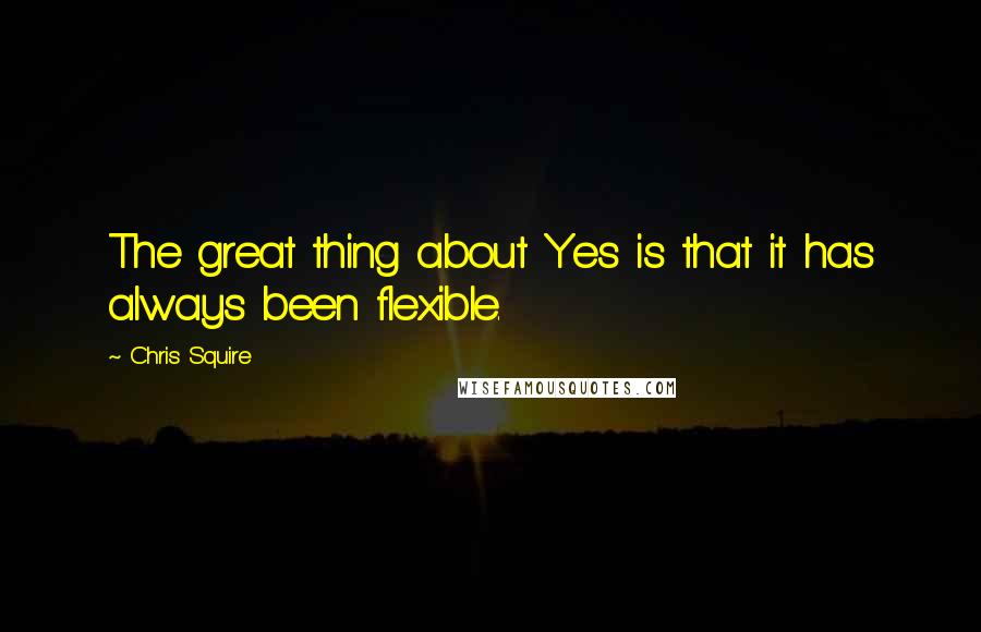 Chris Squire Quotes: The great thing about Yes is that it has always been flexible.