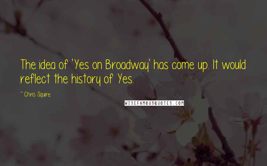 Chris Squire Quotes: The idea of 'Yes on Broadway' has come up. It would reflect the history of Yes.