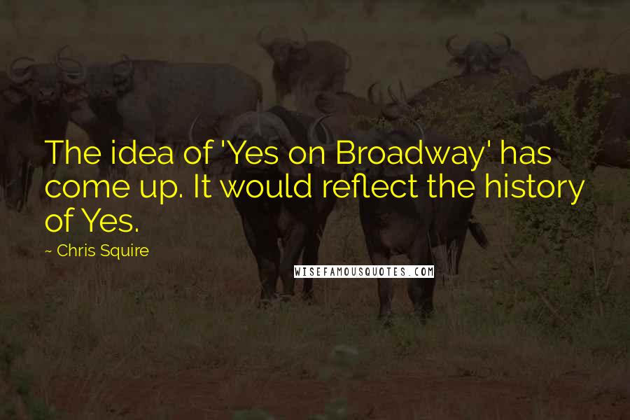 Chris Squire Quotes: The idea of 'Yes on Broadway' has come up. It would reflect the history of Yes.