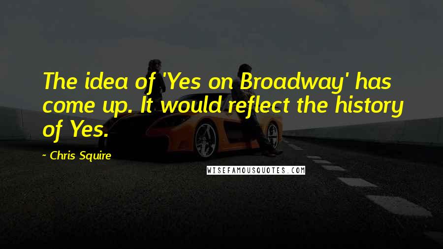 Chris Squire Quotes: The idea of 'Yes on Broadway' has come up. It would reflect the history of Yes.