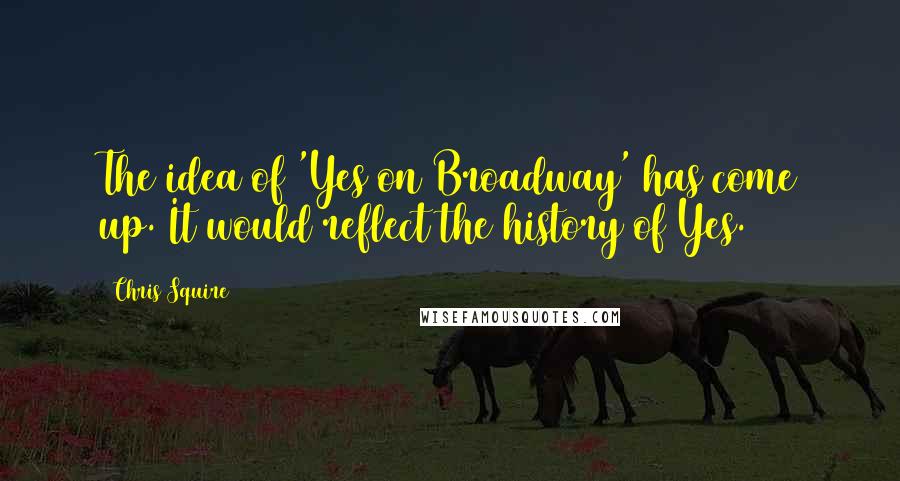 Chris Squire Quotes: The idea of 'Yes on Broadway' has come up. It would reflect the history of Yes.