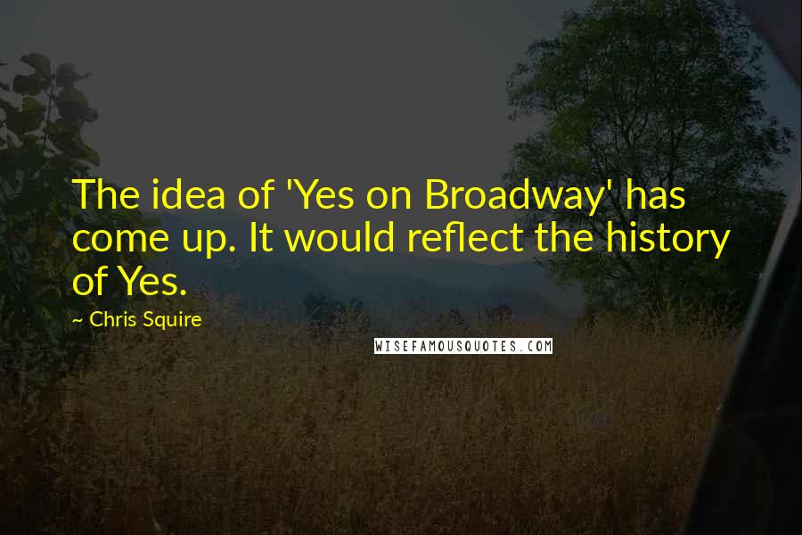 Chris Squire Quotes: The idea of 'Yes on Broadway' has come up. It would reflect the history of Yes.