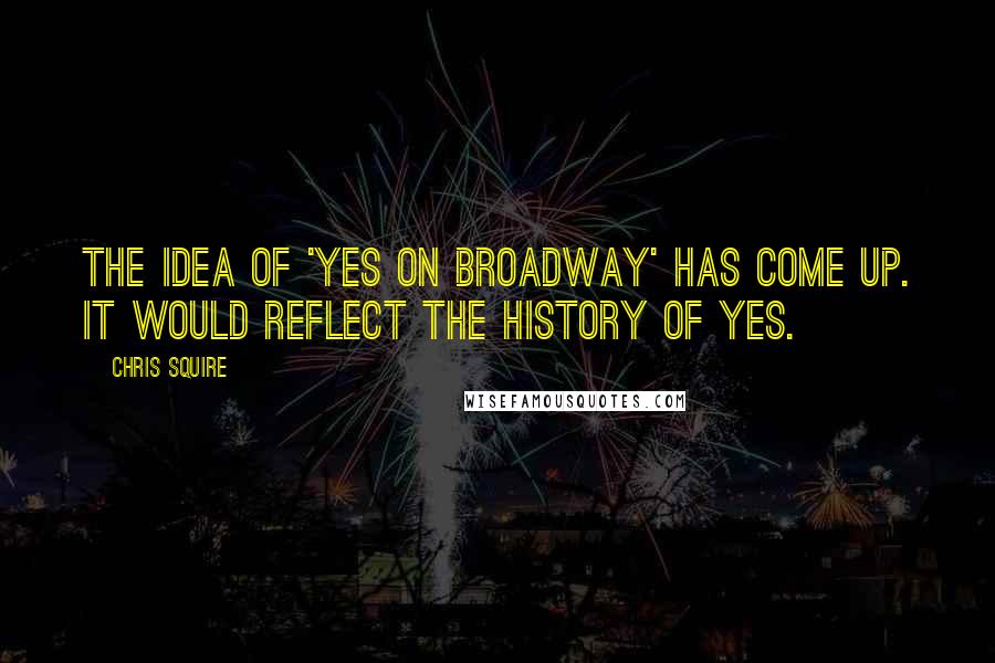 Chris Squire Quotes: The idea of 'Yes on Broadway' has come up. It would reflect the history of Yes.