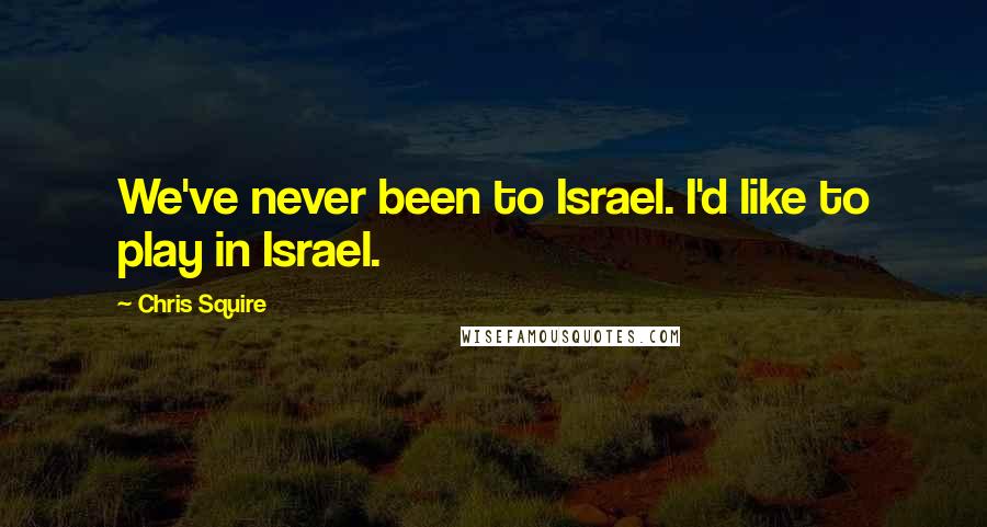 Chris Squire Quotes: We've never been to Israel. I'd like to play in Israel.