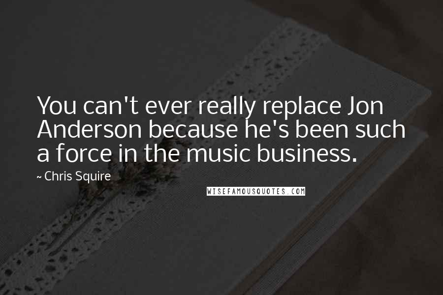 Chris Squire Quotes: You can't ever really replace Jon Anderson because he's been such a force in the music business.