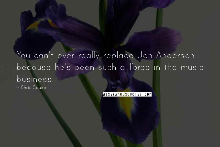 Chris Squire Quotes: You can't ever really replace Jon Anderson because he's been such a force in the music business.