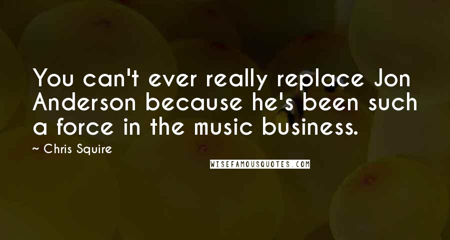 Chris Squire Quotes: You can't ever really replace Jon Anderson because he's been such a force in the music business.