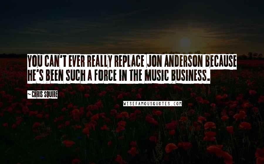 Chris Squire Quotes: You can't ever really replace Jon Anderson because he's been such a force in the music business.