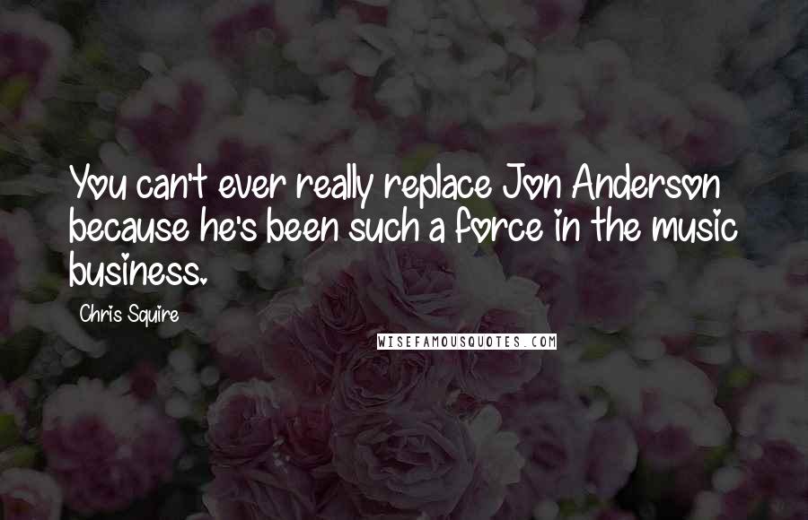 Chris Squire Quotes: You can't ever really replace Jon Anderson because he's been such a force in the music business.