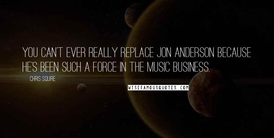 Chris Squire Quotes: You can't ever really replace Jon Anderson because he's been such a force in the music business.