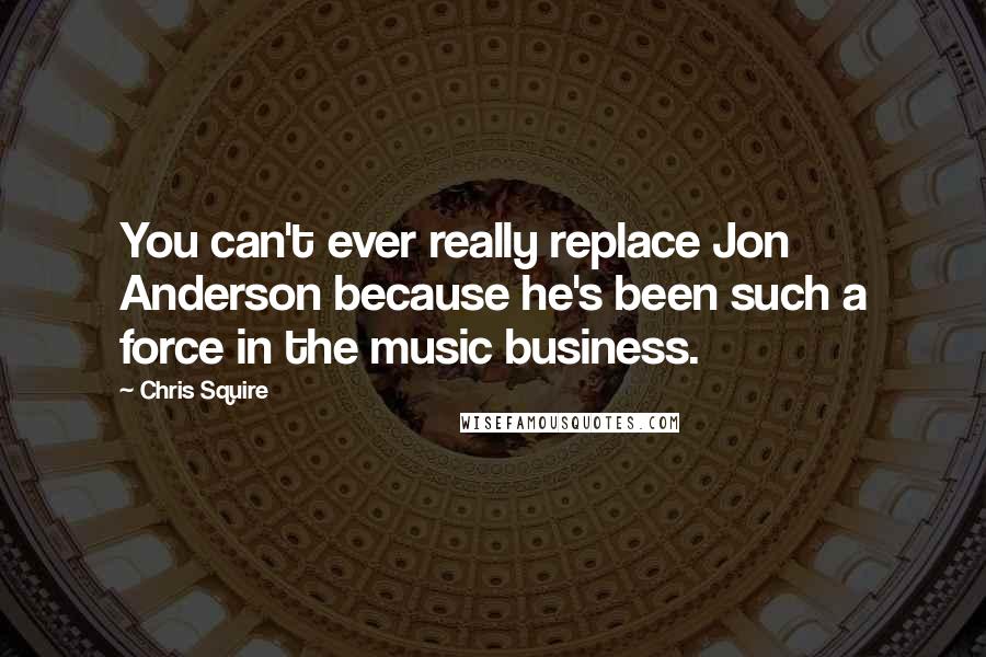 Chris Squire Quotes: You can't ever really replace Jon Anderson because he's been such a force in the music business.